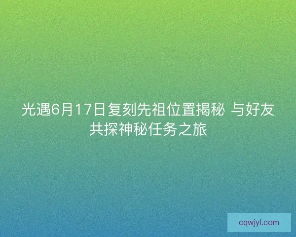 光遇6月17日复刻先祖位置揭秘 与好友共探神秘任务之旅