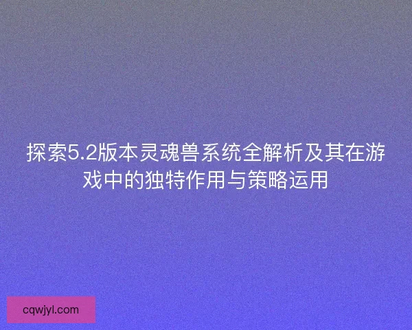 探索5.2版本灵魂兽系统全解析及其在游戏中的独特作用与策略运用