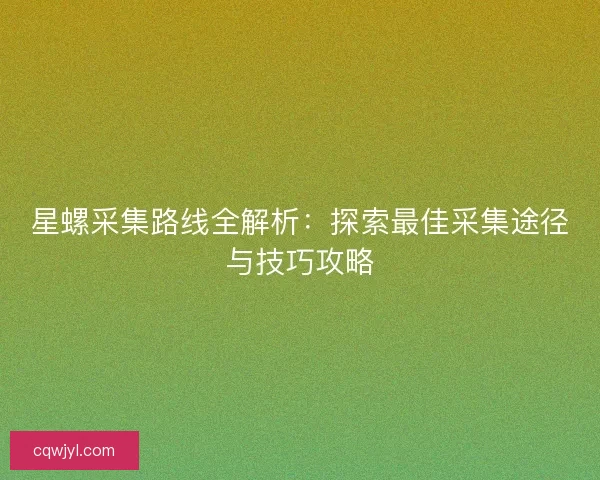 星螺采集路线全解析：探索最佳采集途径与技巧攻略