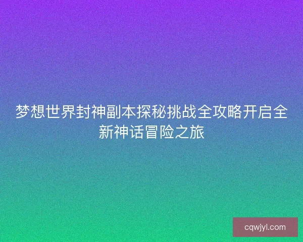梦想世界封神副本探秘挑战全攻略开启全新神话冒险之旅