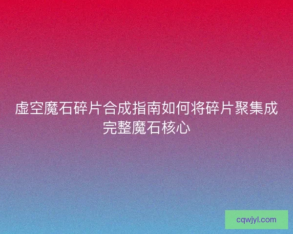 虚空魔石碎片合成指南如何将碎片聚集成完整魔石核心
