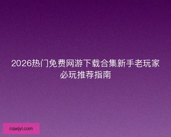 2026热门免费网游下载合集新手老玩家必玩推荐指南