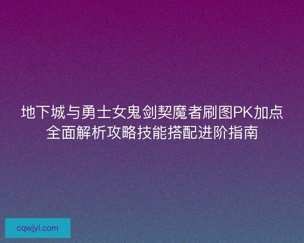 地下城与勇士女鬼剑契魔者刷图PK加点全面解析攻略技能搭配进阶指南