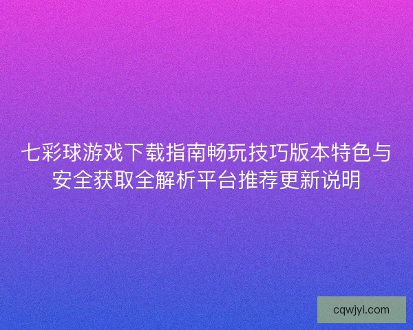 七彩球游戏下载指南畅玩技巧版本特色与安全获取全解析平台推荐更新说明