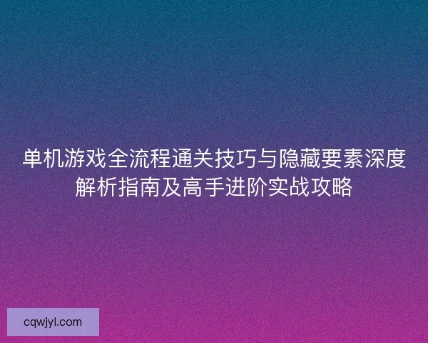 单机游戏全流程通关技巧与隐藏要素深度解析指南及高手进阶实战攻略
