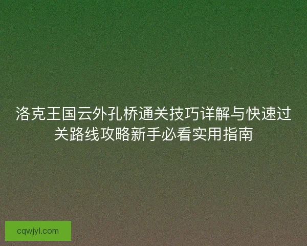 洛克王国云外孔桥通关技巧详解与快速过关路线攻略新手必看实用指南