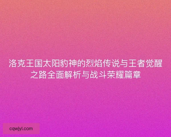 洛克王国太阳豹神的烈焰传说与王者觉醒之路全面解析与战斗荣耀篇章