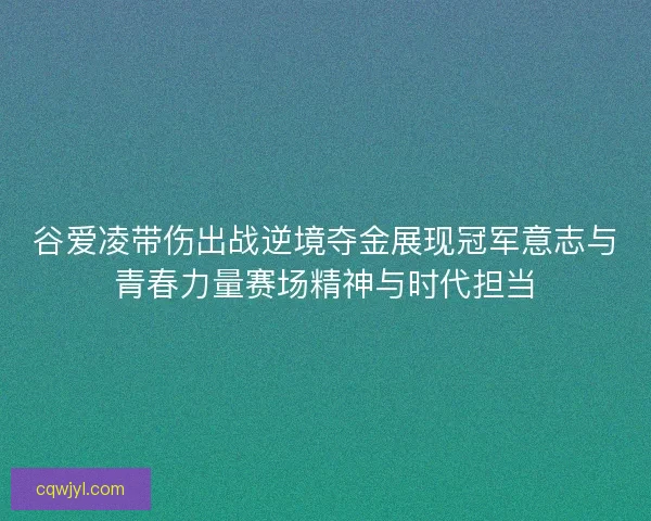 谷爱凌带伤出战逆境夺金展现冠军意志与青春力量赛场精神与时代担当