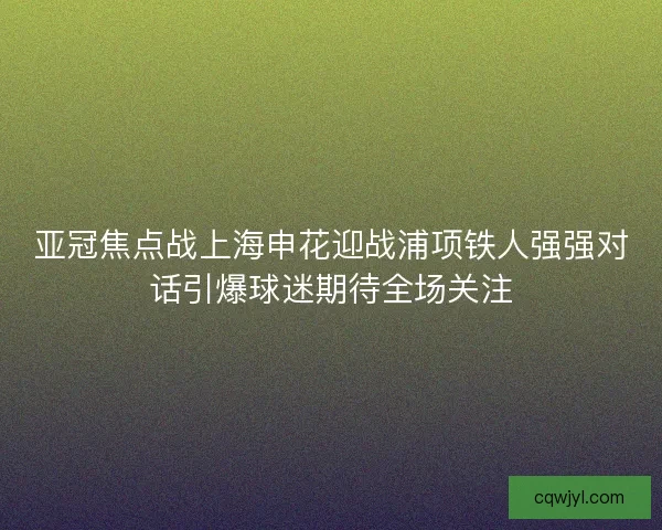 亚冠焦点战上海申花迎战浦项铁人强强对话引爆球迷期待全场关注 亚冠焦点战上海申花迎战浦项铁人强强对话引爆球迷期待全场关注