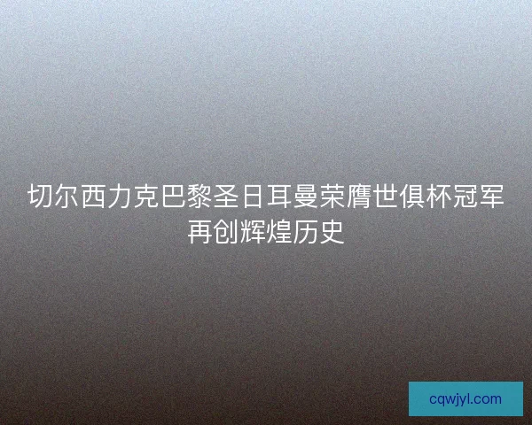 切尔西力克巴黎圣日耳曼荣膺世俱杯冠军再创辉煌历史