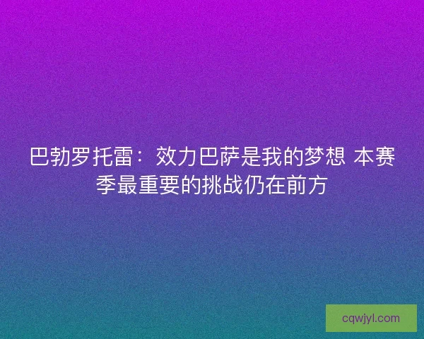 巴勃罗托雷：效力巴萨是我的梦想 本赛季最重要的挑战仍在前方