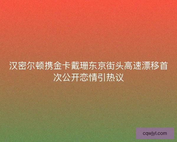 汉密尔顿携金卡戴珊东京街头高速漂移首次公开恋情引热议 汉密尔顿携金卡戴珊东京街头高速漂移首次公开恋情引热议