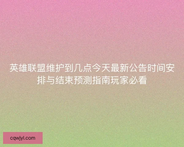 英雄联盟维护到几点今天最新公告时间安排与结束预测指南玩家必看