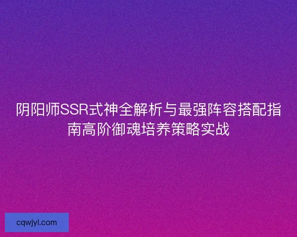 阴阳师SSR式神全解析与最强阵容搭配指南高阶御魂培养策略实战