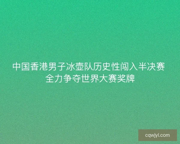 中国香港男子冰壶队历史性闯入半决赛 全力争夺世界大赛奖牌