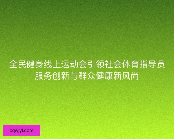 全民健身线上运动会引领社会体育指导员服务创新与群众健康新风尚