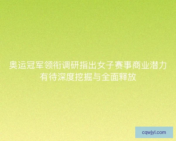 奥运冠军领衔调研指出女子赛事商业潜力有待深度挖掘与全面释放 奥运冠军领衔调研指出女子赛事商业潜力有待深度挖掘与全面释放