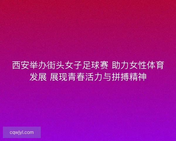 西安举办街头女子足球赛 助力女性体育发展 展现青春活力与拼搏精神 西安举办街头女子足球赛 助力女性体育发展 展现青春活力与拼搏精神