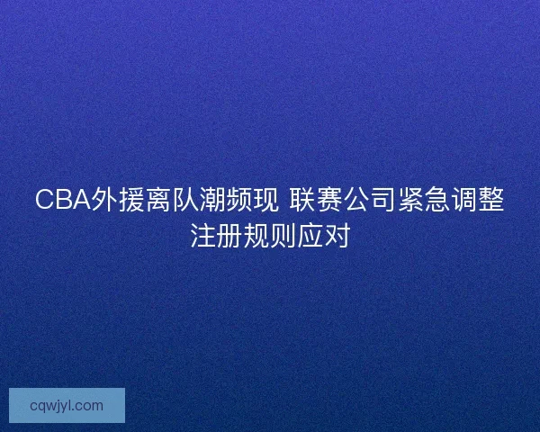 CBA外援离队潮频现 联赛公司紧急调整注册规则应对