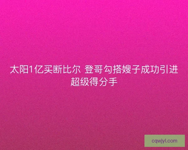 太阳1亿买断比尔 登哥勾搭嫂子成功引进超级得分手
