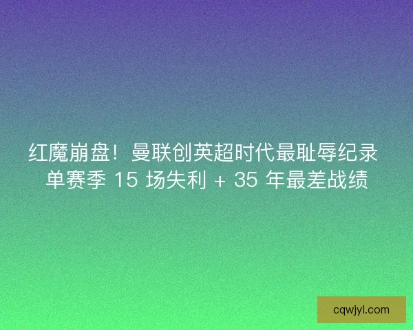 红魔崩盘！曼联创英超时代最耻辱纪录 单赛季 15 场失利 + 35 年最差战绩