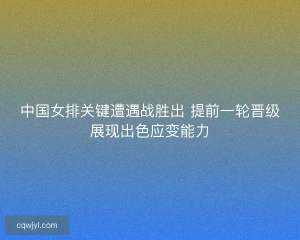 中国女排关键遭遇战胜出 提前一轮晋级展现出色应变能力 中国女排关键遭遇战胜出 提前一轮晋级展现出色应变能力