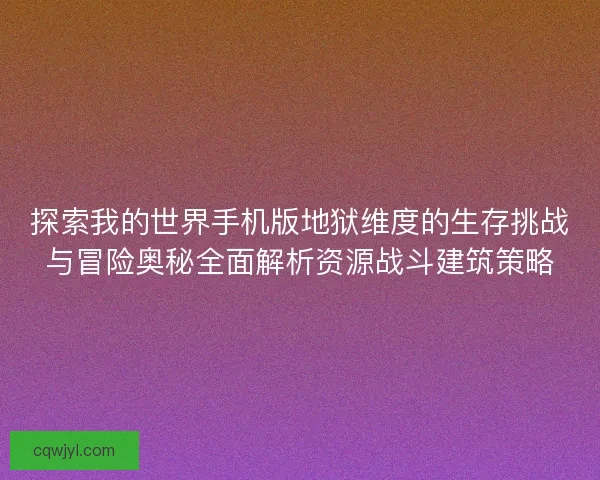 探索我的世界手机版地狱维度的生存挑战与冒险奥秘全面解析资源战斗建筑策略 探索我的世界手机版地狱维度的生存挑战与冒险奥秘全面解析资源战斗建筑策略