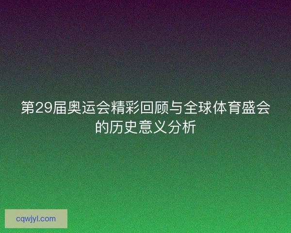 第29届奥运会精彩回顾与全球体育盛会的历史意义分析 第29届奥运会精彩回顾与全球体育盛会的历史意义分析