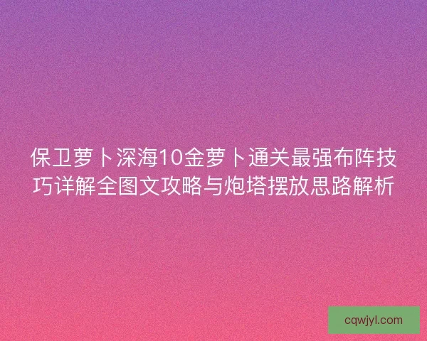 保卫萝卜深海10金萝卜通关最强布阵技巧详解全图文攻略与炮塔摆放思路解析 保卫萝卜深海10金萝卜通关最强布阵技巧详解全图文攻略与炮塔摆放思路解析