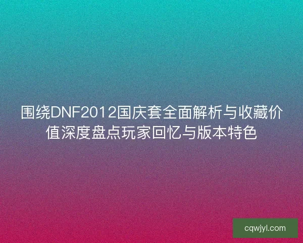 围绕DNF2012国庆套全面解析与收藏价值深度盘点玩家回忆与版本特色