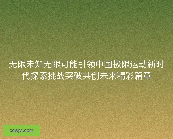 无限未知无限可能引领中国极限运动新时代探索挑战突破共创未来精彩篇章 无限未知无限可能引领中国极限运动新时代探索挑战突破共创未来精彩篇章