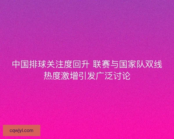 中国排球关注度回升 联赛与国家队双线热度激增引发广泛讨论
