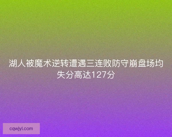 湖人被魔术逆转遭遇三连败防守崩盘场均失分高达127分