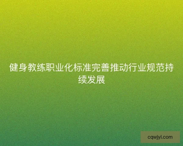 健身教练职业化标准完善推动行业规范持续发展