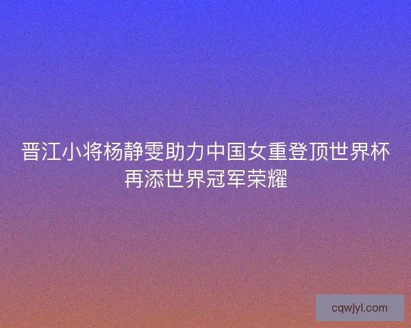 晋江小将杨静雯助力中国女重登顶世界杯再添世界冠军荣耀
