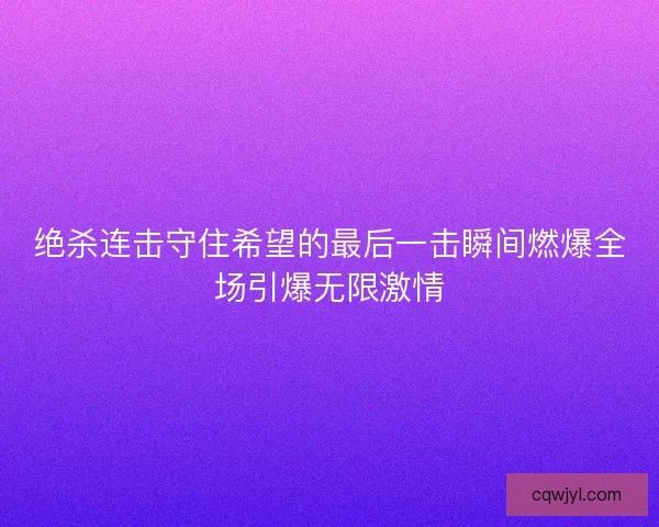 绝杀连击守住希望的最后一击瞬间燃爆全场引爆无限激情