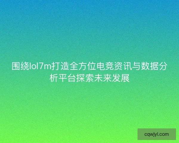 围绕lol7m打造全方位电竞资讯与数据分析平台探索未来发展
