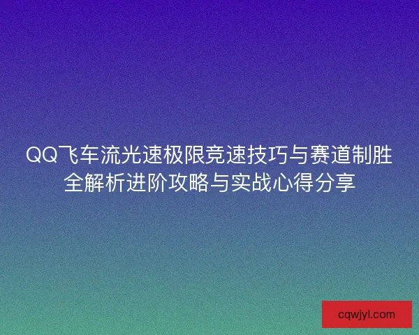 QQ飞车流光速极限竞速技巧与赛道制胜全解析进阶攻略与实战心得分享