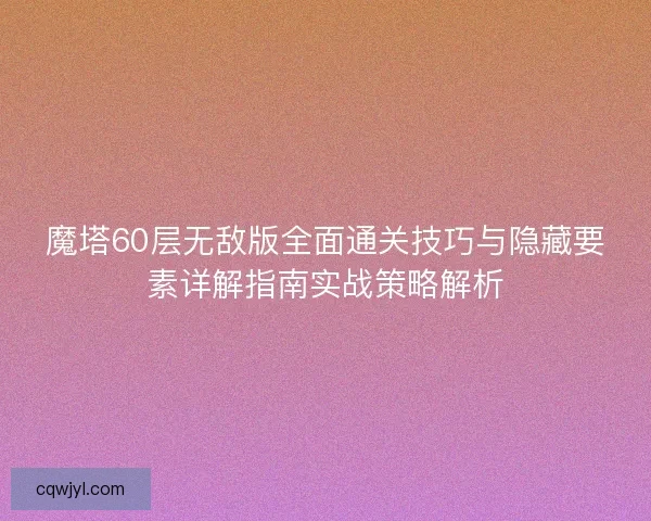 魔塔60层无敌版全面通关技巧与隐藏要素详解指南实战策略解析 魔塔60层无敌版全面通关技巧与隐藏要素详解指南实战策略解析