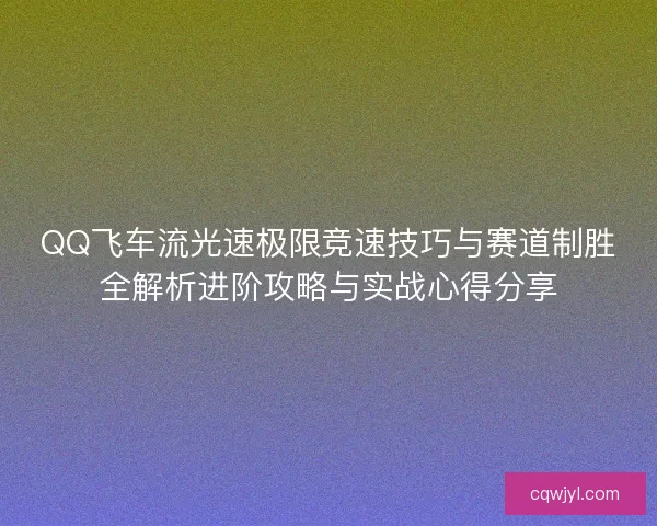 QQ飞车流光速极限竞速技巧与赛道制胜全解析进阶攻略与实战心得分享 QQ飞车流光速极限竞速技巧与赛道制胜全解析进阶攻略与实战心得分享