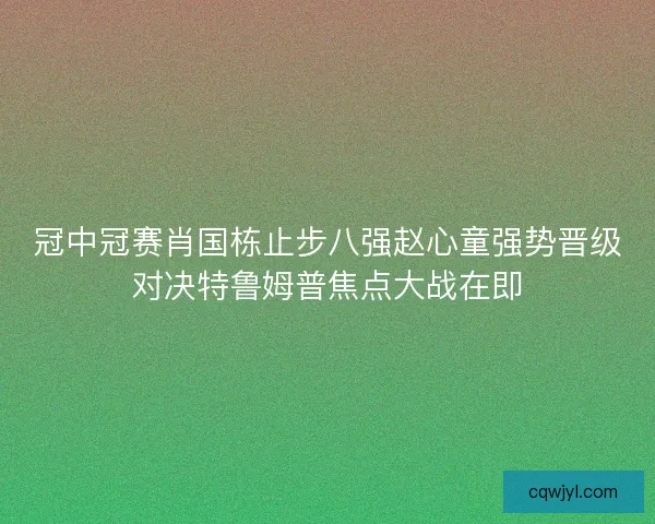 冠中冠赛肖国栋止步八强赵心童强势晋级对决特鲁姆普焦点大战在即 冠中冠赛肖国栋止步八强赵心童强势晋级对决特鲁姆普焦点大战在即